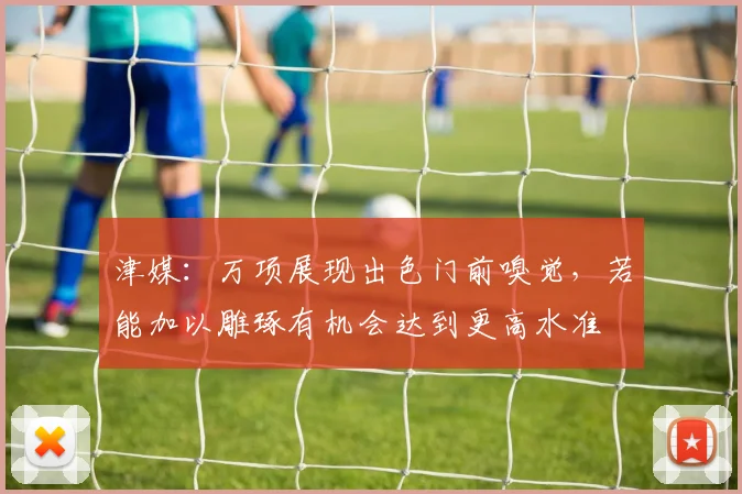 津媒：万项展现出色门前嗅觉，若能加以雕琢有机会达到更高水准