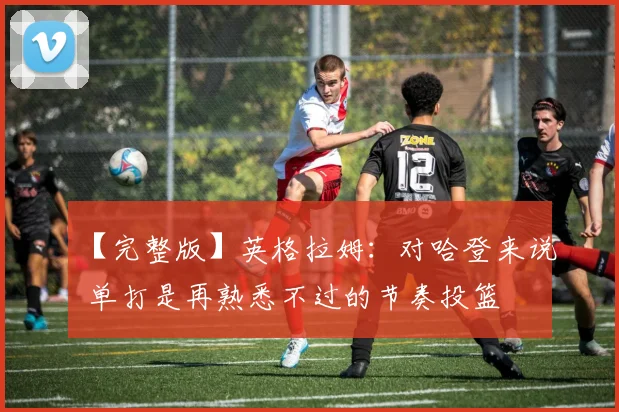【完整版】英格拉姆：对哈登来说 单打是再熟悉不过的节奏投篮