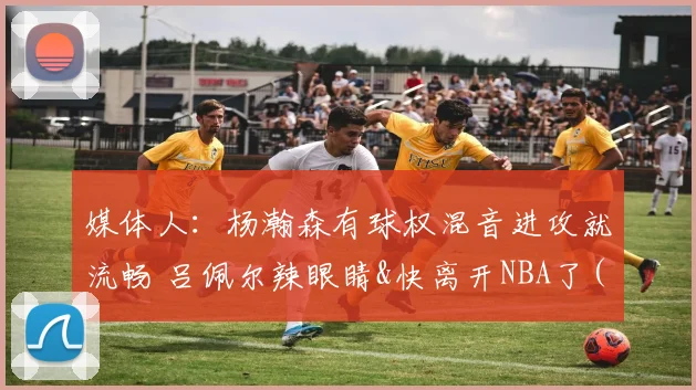 媒体人：杨瀚森有球权混音进攻就流畅 吕佩尔辣眼睛&快离开NBA了(3)