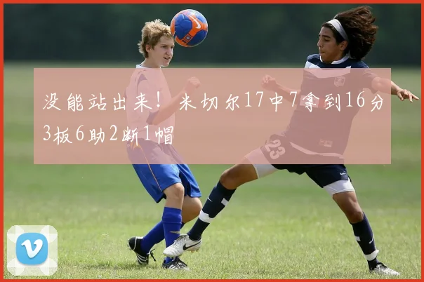 没能站出来！米切尔17中7拿到16分3板6助2断1帽