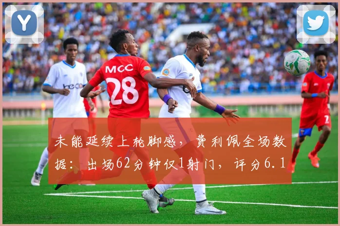 未能延续上轮脚感，费利佩全场数据：出场62分钟仅1射门，评分6.1