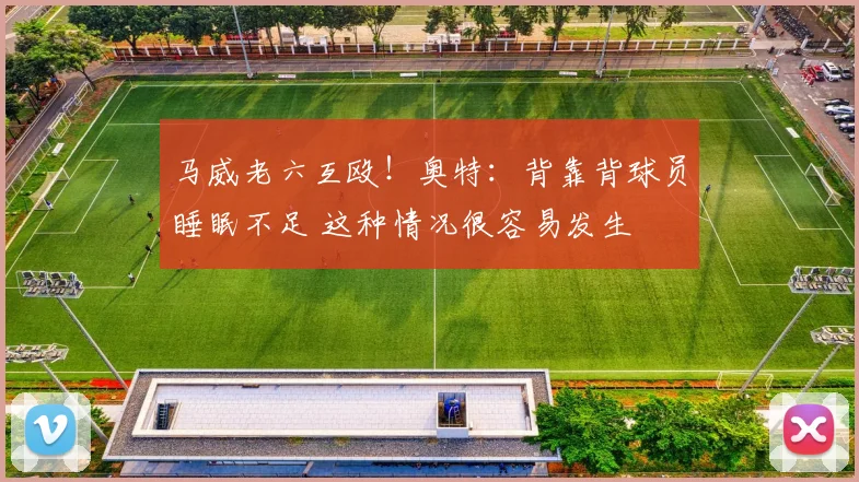 马威老六互殴！奥特：背靠背球员睡眠不足 这种情况很容易发生