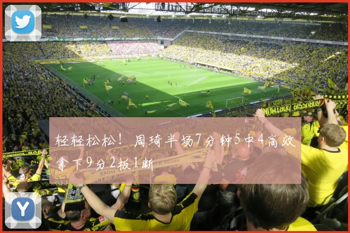 轻轻松松！周琦半场7分钟5中4高效拿下9分2板1断