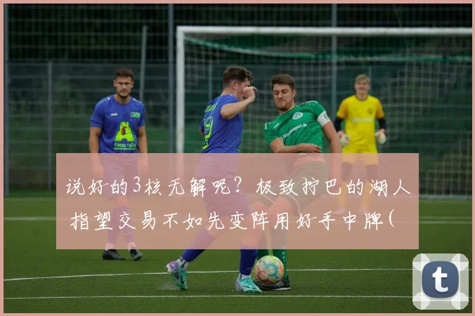 说好的3核无解呢？极致拧巴的湖人 指望交易不如先变阵用好手中牌(4)