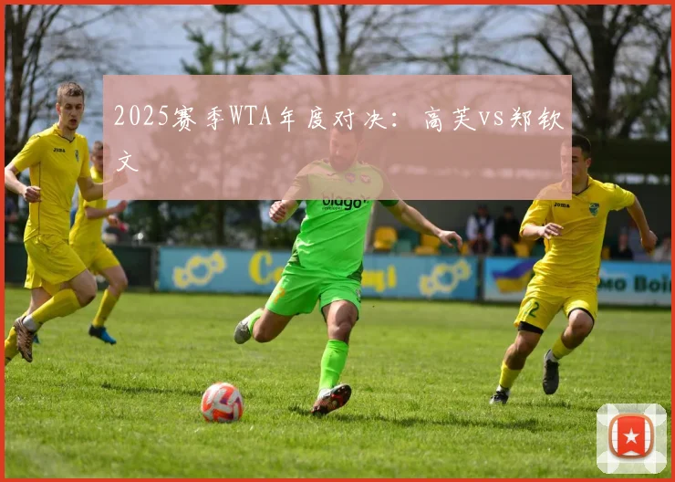 2025赛季WTA年度对决：高芙vs郑钦文