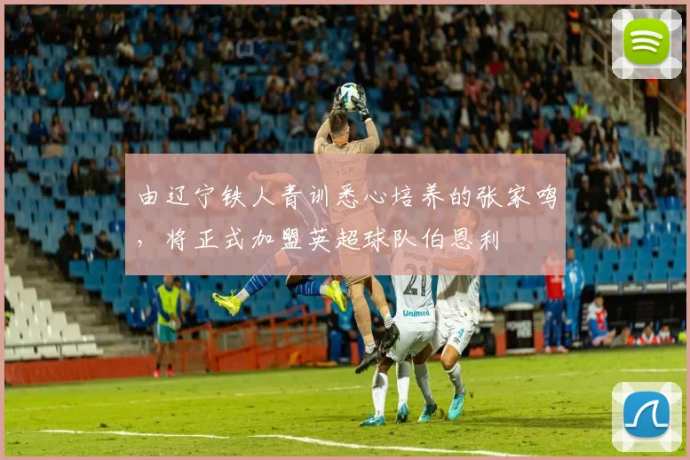 由辽宁铁人青训悉心培养的张家鸣，将正式加盟英超球队伯恩利