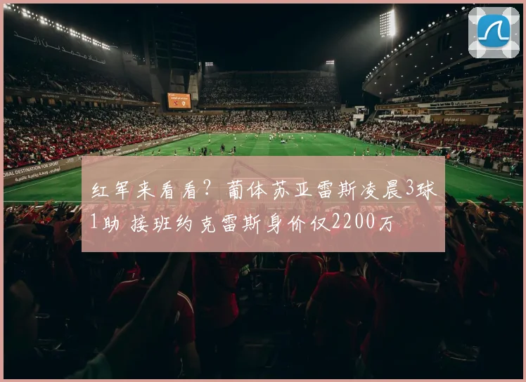 红军来看看？葡体苏亚雷斯凌晨3球1助 接班约克雷斯身价仅2200万