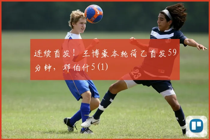 连续首发！王博豪本轮荷乙首发59分钟，邓伯什5(1)