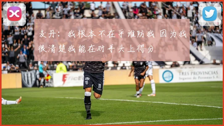 麦丹：我根本不在乎谁防我 因为我很清楚我能在对手头上得分