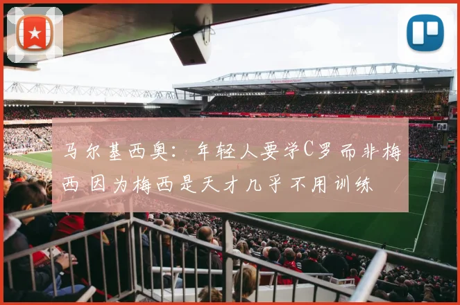 马尔基西奥：年轻人要学C罗而非梅西 因为梅西是天才几乎不用训练