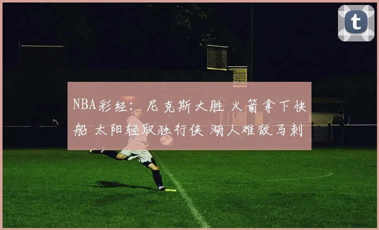 NBA彩经：尼克斯大胜 火箭拿下快船 太阳轻取独行侠 湖人难敌马刺
