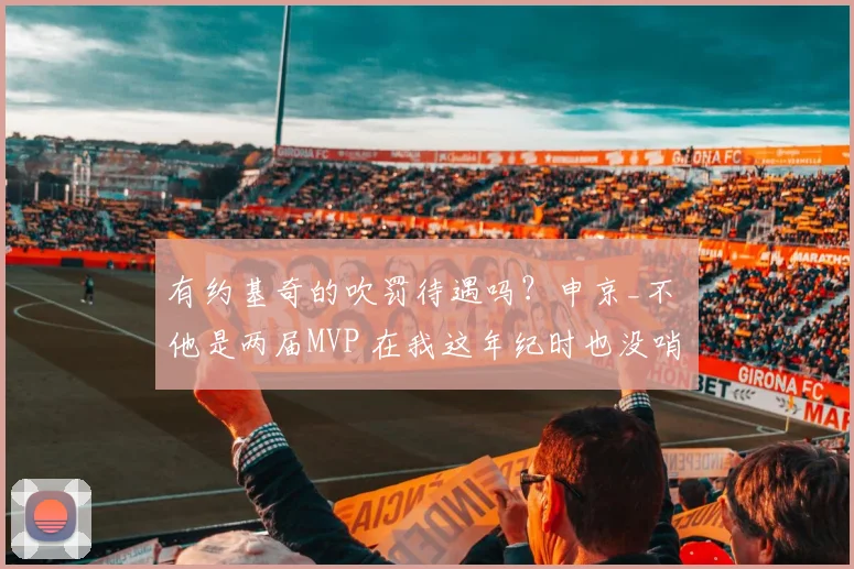 有约基奇的吹罚待遇吗？申京_不 他是两届MVP 在我这年纪时也没哨(1)