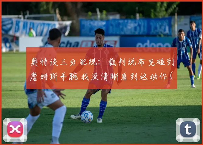 奥特谈三分犯规：裁判说布克碰到詹姆斯手腕 我没清晰看到这动作(1)