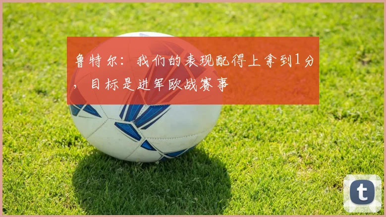 鲁特尔：我们的表现配得上拿到1分，目标是进军欧战赛事