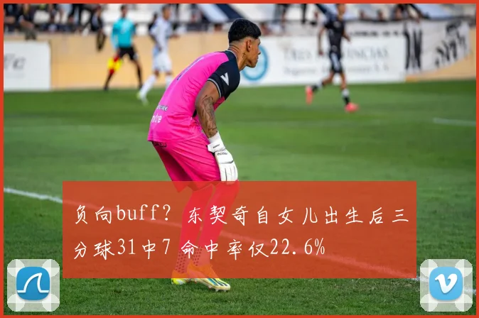 负向buff？东契奇自女儿出生后三分球31中7 命中率仅22.6%