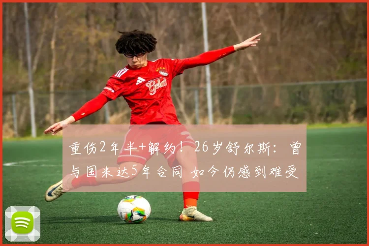 重伤2年半+解约！26岁舒尔斯：曾与国米达5年合同 如今仍感到难受
